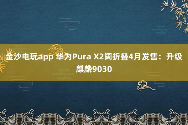 金沙電玩app 華為Pura X2闊折疊4月發(fā)售:升級麒麟9030