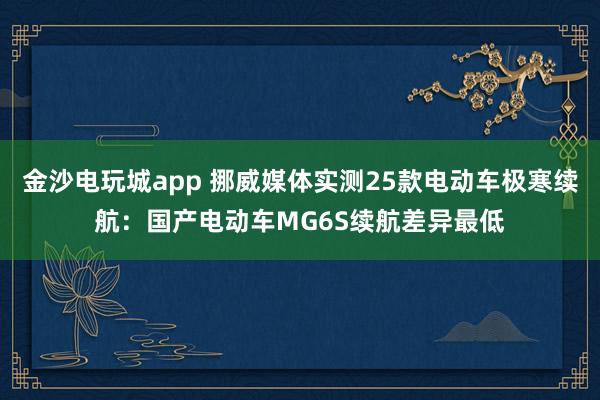 金沙電玩城app 挪威媒體實測25款電動車極寒續(xù)航：國產(chǎn)電動車MG6S續(xù)航差異最低