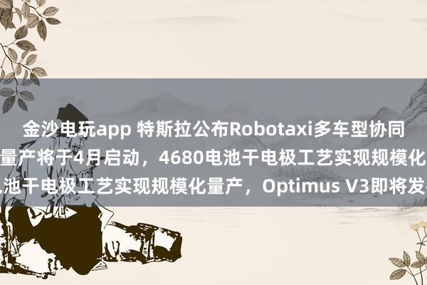 金沙電玩app 特斯拉公布Robotaxi多車型協同運營架構,Cybercab量產將于4月啟動,4680電池干電極工藝實現規模化量產,Optimus V3即將發布