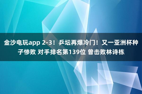金沙電玩app 2-3！乒壇再爆冷門！又一亞洲杯種子慘敗 對(duì)手排名第139位 曾擊敗林詩(shī)棟