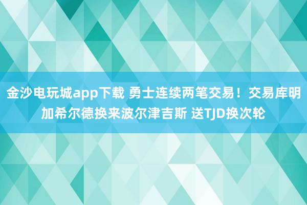 金沙電玩城app下載 勇士連續兩筆交易！交易庫明加希爾德換來波爾津吉斯 送TJD換次輪