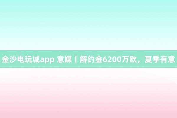金沙電玩城app 意媒丨解約金6200萬(wàn)歐，夏季有意