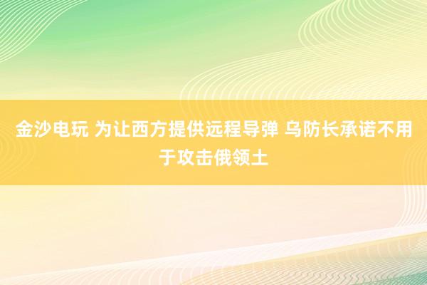金沙電玩 為讓西方提供遠程導彈 烏防長承諾不用于攻擊俄領土