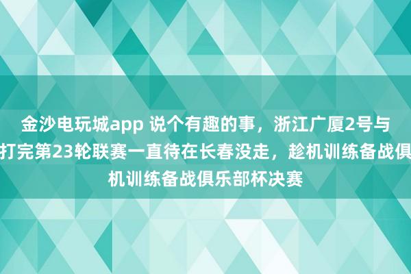 金沙電玩城app 說個有趣的事,浙江廣廈2號與吉林東北虎打完第23輪聯賽一直待在長春沒走,趁機訓練備戰俱樂部杯決賽