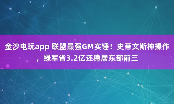 金沙電玩app 聯(lián)盟最強GM實錘!史蒂文斯神操作,綠軍省3.2億還穩(wěn)居?xùn)|部前三