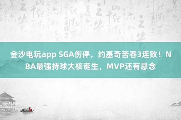 金沙電玩app SGA傷停,約基奇苦吞3連敗!NBA最強持球大核誕生,MVP還有懸念