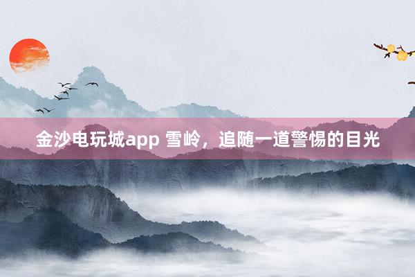 金沙電玩城app 雪嶺,追隨一道警惕的目光