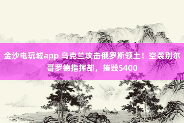 金沙電玩城app 烏克蘭攻擊俄羅斯領土！空襲別爾哥羅德指揮部，摧毀S400