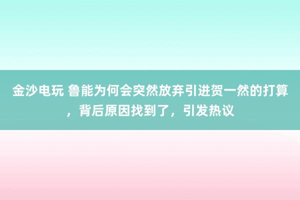 金沙電玩 魯能為何會突然放棄引進賀一然的打算,背后原因找到了,引發熱議