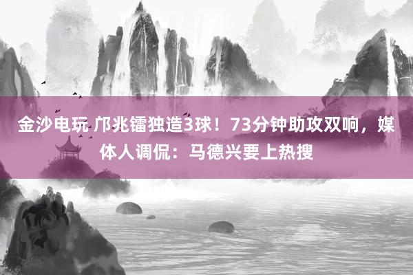 金沙電玩 鄺兆鐳獨(dú)造3球!73分鐘助攻雙響,媒體人調(diào)侃:馬德興要上熱搜