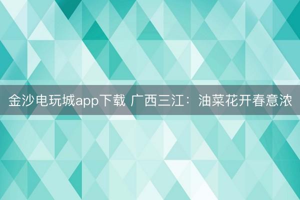 金沙電玩城app下載 廣西三江:油菜花開春意濃