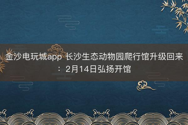金沙電玩城app 長沙生態動物園爬行館升級回來:2月14日弘揚開館