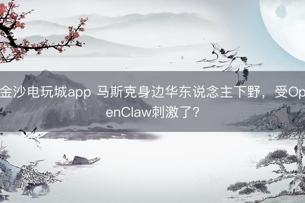 金沙電玩城app 馬斯克身邊華東說(shuō)念主下野,受OpenClaw刺激了?