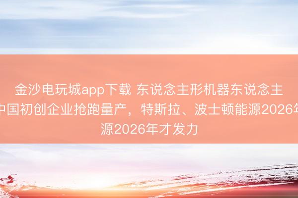 金沙電玩城app下載 東說念主形機器東說念主競速:中國初創企業搶跑量產,特斯拉、波士頓能源2026年才發力