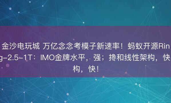 金沙電玩城 萬億念念考模子新速率!螞蟻開源Ring-2.5-1T:IMO金牌水平,強;攙和線性架構,快!