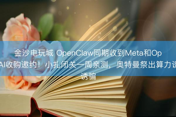 金沙電玩城 OpenClaw同期收到Meta和OpenAI收購邀約！小扎閉關一周親測，奧特曼祭出算力誘騙