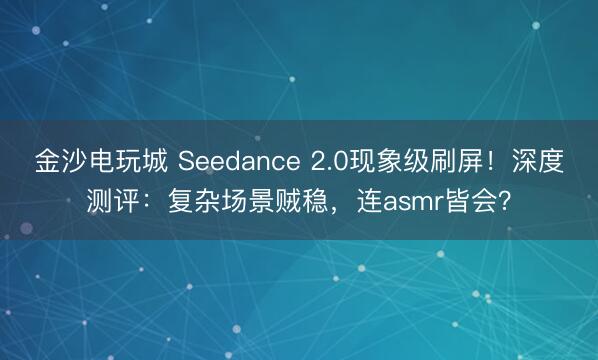 金沙電玩城 Seedance 2.0現象級刷屏！深度測評：復雜場景賊穩，連asmr皆會？