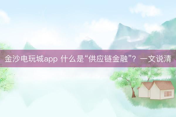金沙電玩城app 什么是“供應鏈金融”?一文說清