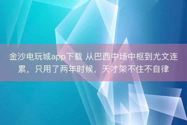金沙電玩城app下載 從巴西中場中樞到尤文連累,只用了兩年時候,天才架不住不自律