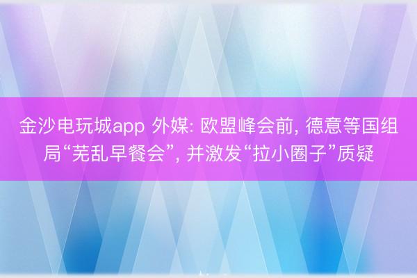 金沙電玩城app 外媒: 歐盟峰會前， 德意等國組局“蕪亂早餐會”， 并激發“拉小圈子”質疑