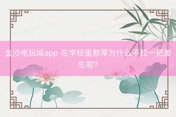 金沙電玩城app 在學校里憨厚為什么不拉一把差生呢？