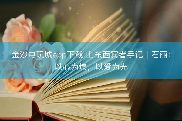 金沙電玩城app下載 山東西賓者手記|石麗:以心為壤,以愛為光