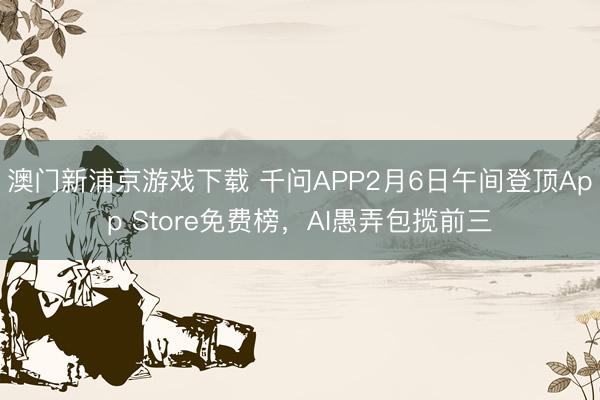 澳門新浦京游戲下載 千問(wèn)APP2月6日午間登頂App Store免費(fèi)榜，AI愚弄包攬前三