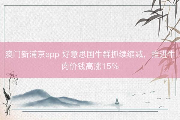 澳門新浦京app 好意思國牛群抓續縮減，推進牛肉價錢高漲15%