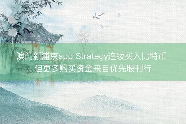 澳門新浦京app Strategy連續買入比特幣 但更多購買資金來自優先股刊行