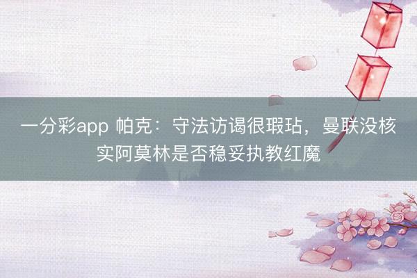 一分彩app 帕克：守法訪謁很瑕玷，曼聯(lián)沒核實阿莫林是否穩(wěn)妥執(zhí)教紅魔