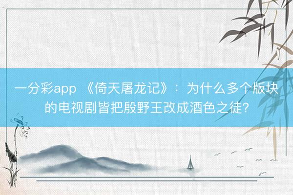 一分彩app 《倚天屠龍記》：為什么多個版塊的電視劇皆把殷野王改成酒色之徒?