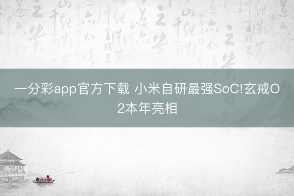 一分彩app官方下載 小米自研最強(qiáng)SoC!玄戒O2本年亮相