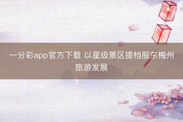 一分彩app官方下載 以星級景區提檔股東梅州旅游發展