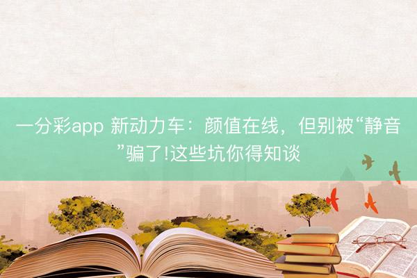 一分彩app 新動力車：顏值在線，但別被“靜音”騙了!這些坑你得知談
