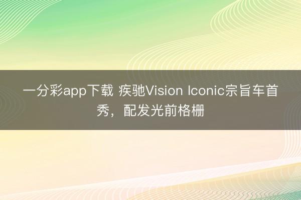 一分彩app下載 疾馳Vision Iconic宗旨車首秀，配發(fā)光前格柵