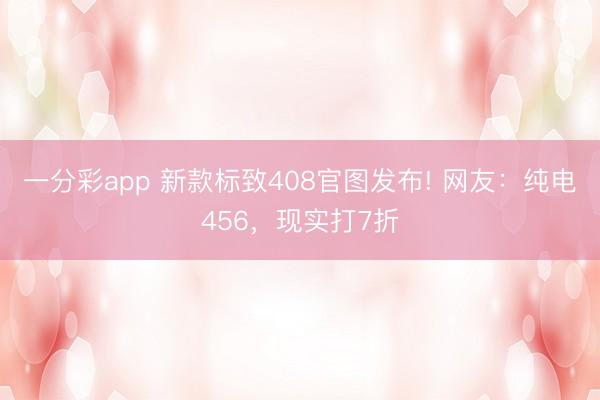 一分彩app 新款標(biāo)致408官圖發(fā)布! 網(wǎng)友：純電456，現(xiàn)實打7折
