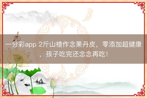 一分彩app 2斤山楂作念果丹皮，零添加超健康，孩子吃完還念念再吃！