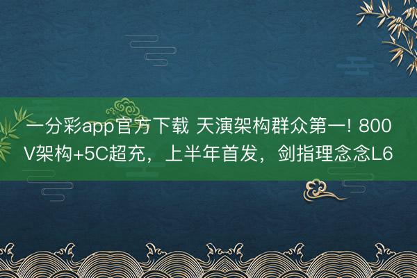 一分彩app官方下載 天演架構(gòu)群眾第一! 800V架構(gòu)+5C超充，上半年首發(fā)，劍指理念念L6