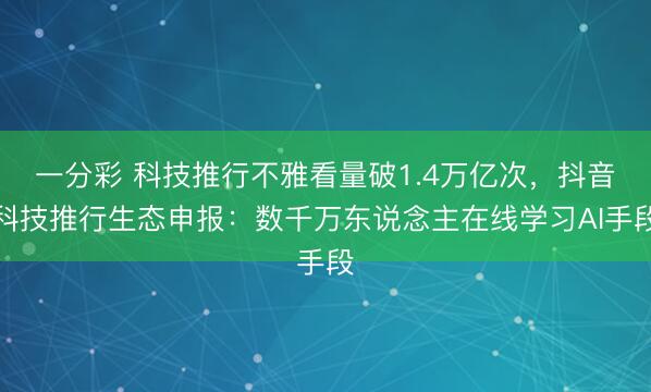 一分彩 科技推行不雅看量破1.4萬億次，抖音科技推行生態(tài)申報(bào)：數(shù)千萬東說念主在線學(xué)習(xí)AI手段