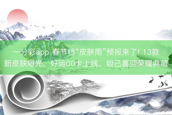 一分彩app 春節(jié)檔“皮膚雨”預(yù)報來了! 13款新皮膚曝光，好運60卡上線，妲己喜迎榮耀典藏