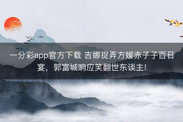 一分彩app官方下載 吉娜捉弄方媛赤子子百日宴，郭富城響應(yīng)笑翻世東談主!