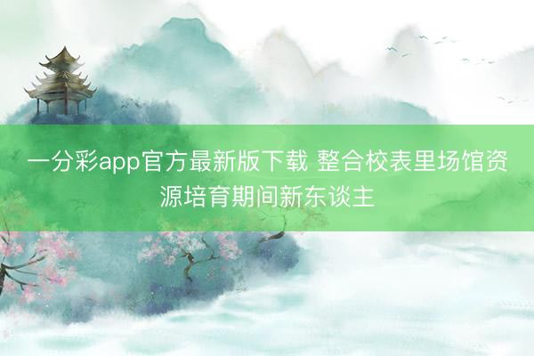 一分彩app官方最新版下載 整合校表里場(chǎng)館資源培育期間新東談主