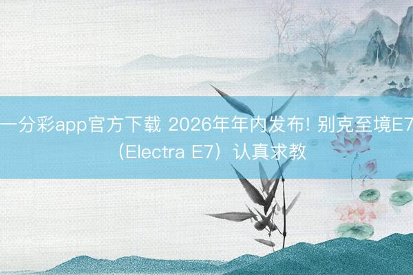 一分彩app官方下載 2026年年內(nèi)發(fā)布! 別克至境E7（Electra E7）認(rèn)真求教