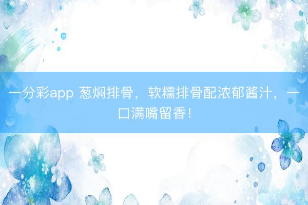 一分彩app 蔥燜排骨，軟糯排骨配濃郁醬汁，一口滿嘴留香！