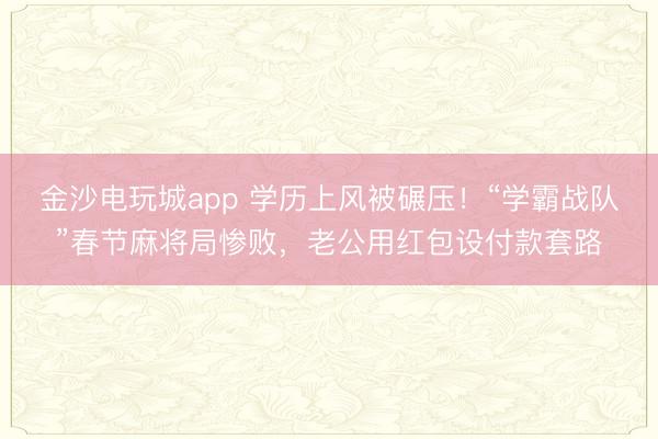 金沙電玩城app 學(xué)歷上風(fēng)被碾壓！“學(xué)霸戰(zhàn)隊(duì)”春節(jié)麻將局慘敗，老公用紅包設(shè)付款套路