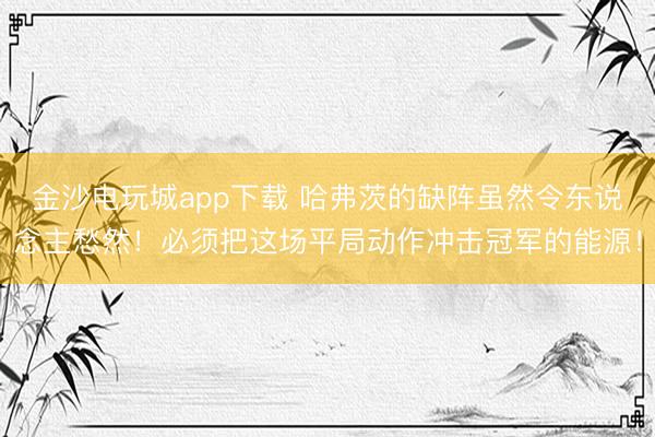 金沙電玩城app下載 哈弗茨的缺陣雖然令東說念主愁然！必須把這場平局動作沖擊冠軍的能源！