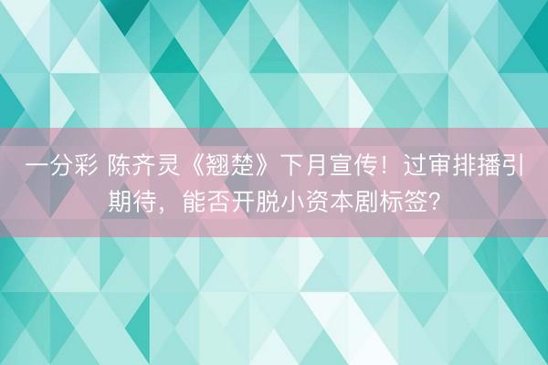 一分彩 陳齊靈《翹楚》下月宣傳！過審排播引期待，能否開脫小資本劇標(biāo)簽？