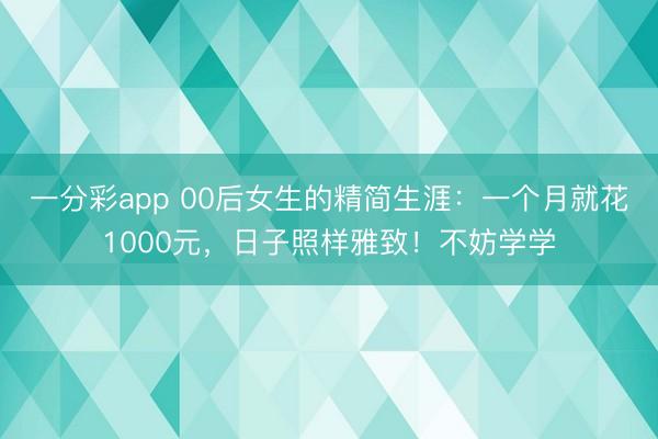 一分彩app 00后女生的精簡(jiǎn)生涯：一個(gè)月就花1000元，日子照樣雅致！不妨學(xué)學(xué)