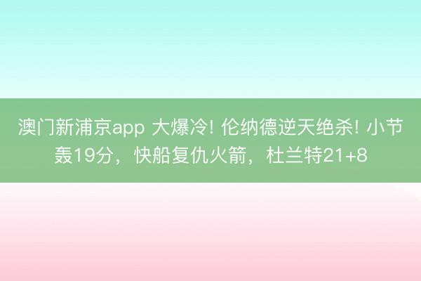 澳門新浦京app 大爆冷! 倫納德逆天絕殺! 小節(jié)轟19分，快船復(fù)仇火箭，杜蘭特21+8
