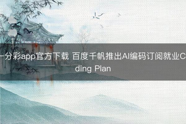一分彩app官方下載 百度千帆推出AI編碼訂閱就業Coding Plan